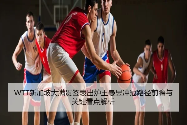 WTT新加坡大满贯签表出炉王曼昱冲冠路径前瞻与关键看点解析