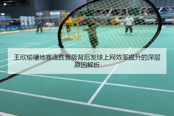 王欣瑜硬地赛连胜晋级背后发球上网效率提升的深层原因解析