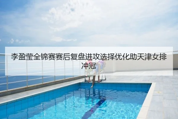 李盈莹全锦赛赛后复盘进攻选择优化助天津女排冲冠