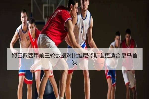 姆巴佩西甲前三轮数据对比维尼修斯谁更适合皇马首发
