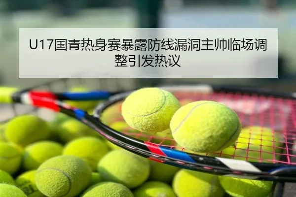 U17国青热身赛暴露防线漏洞主帅临场调整引发热议