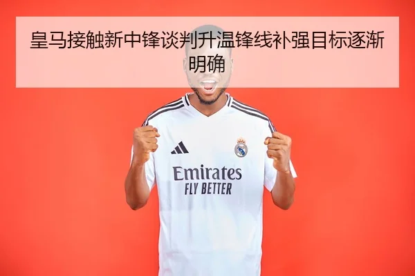 皇马接触新中锋谈判升温锋线补强目标逐渐明确