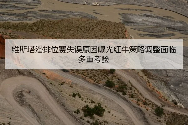 维斯塔潘排位赛失误原因曝光红牛策略调整面临多重考验
