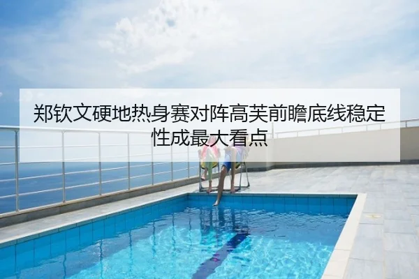 郑钦文硬地热身赛对阵高芙前瞻底线稳定性成最大看点