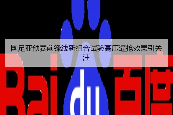 国足亚预赛前锋线新组合试验高压逼抢效果引关注
