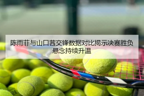 陈雨菲与山口茜交锋数据对比揭示决赛胜负悬念持续升温