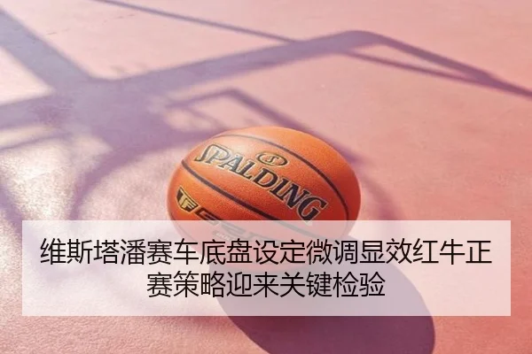 维斯塔潘赛车底盘设定微调显效红牛正赛策略迎来关键检验