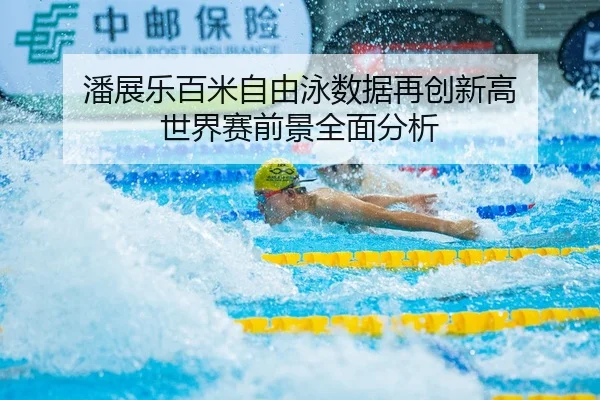 潘展乐百米自由泳数据再创新高 世界赛前景全面分析