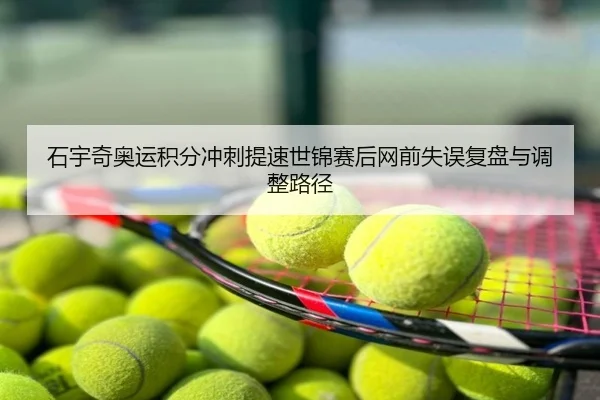 石宇奇奥运积分冲刺提速世锦赛后网前失误复盘与调整路径