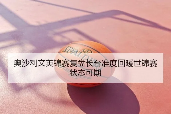 奥沙利文英锦赛复盘长台准度回暖世锦赛状态可期