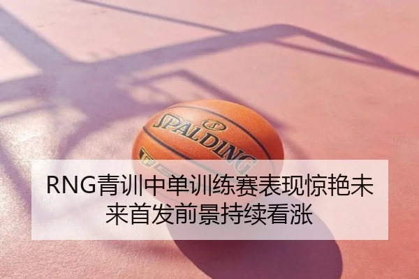 RNG青训中单训练赛表现惊艳未来首发前景持续看涨